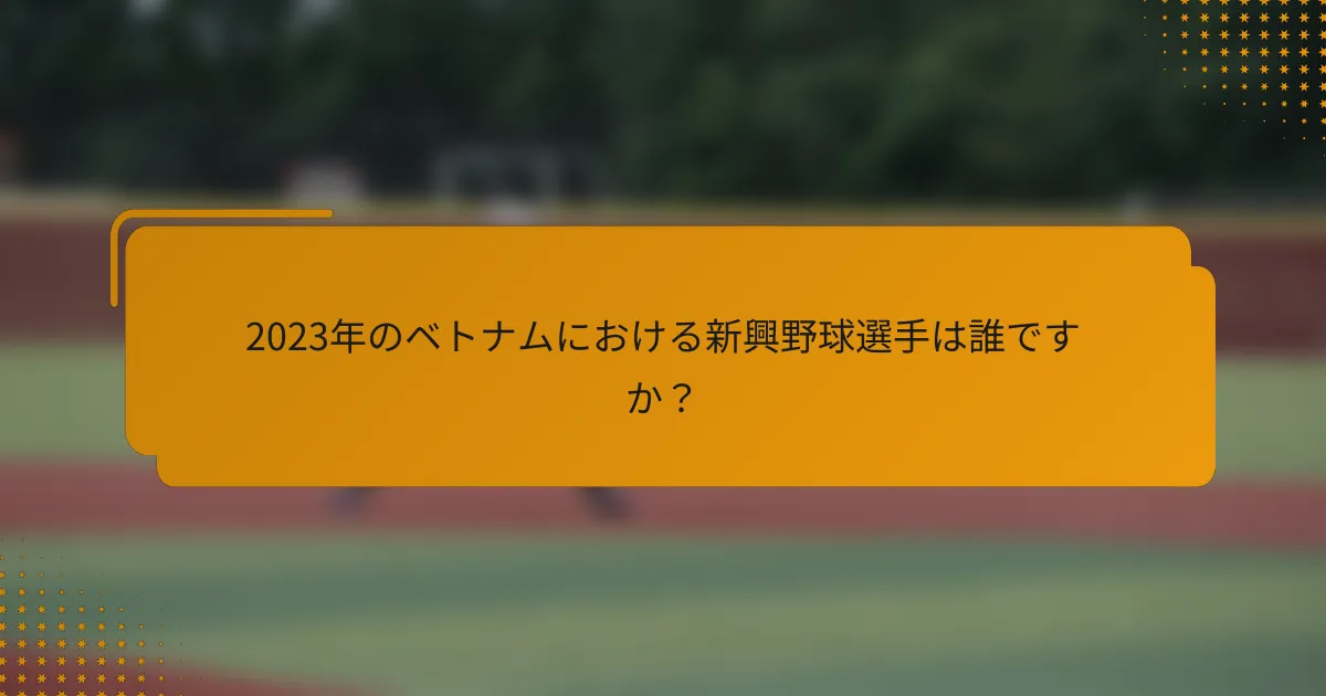 2023年のベトナムにおける新興野球選手は誰ですか？