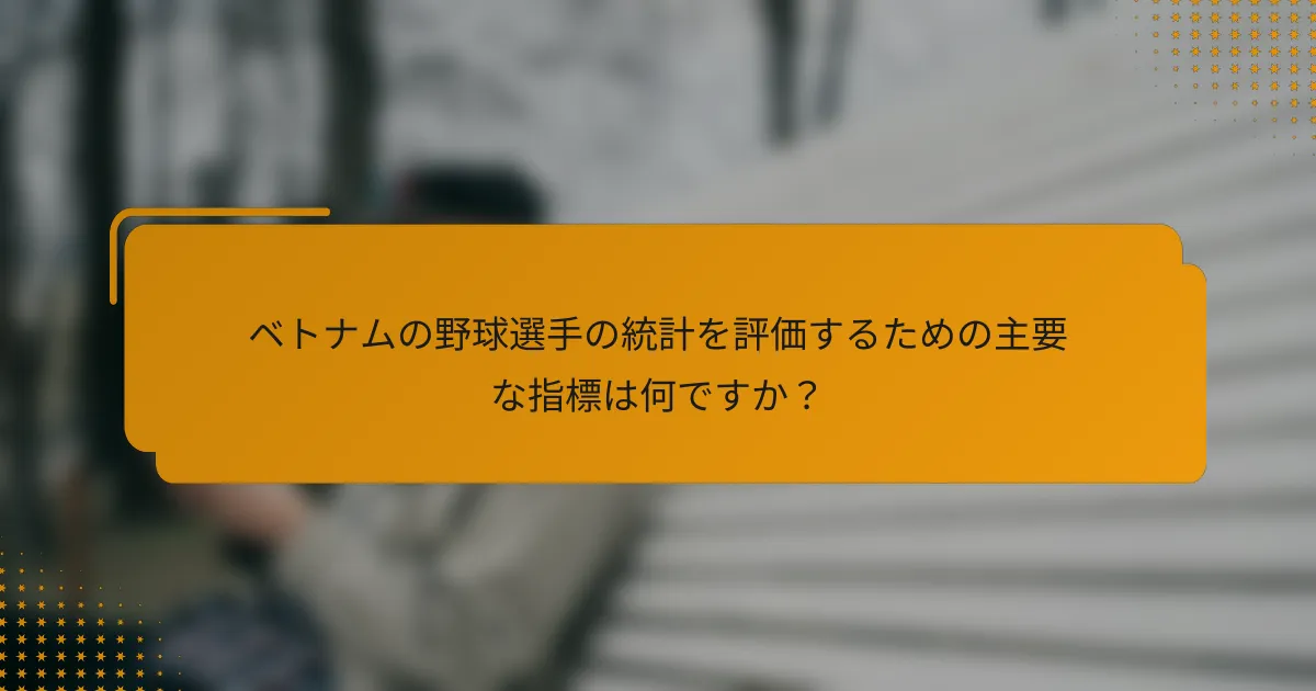 ベトナムの野球選手の統計を評価するための主要な指標は何ですか?