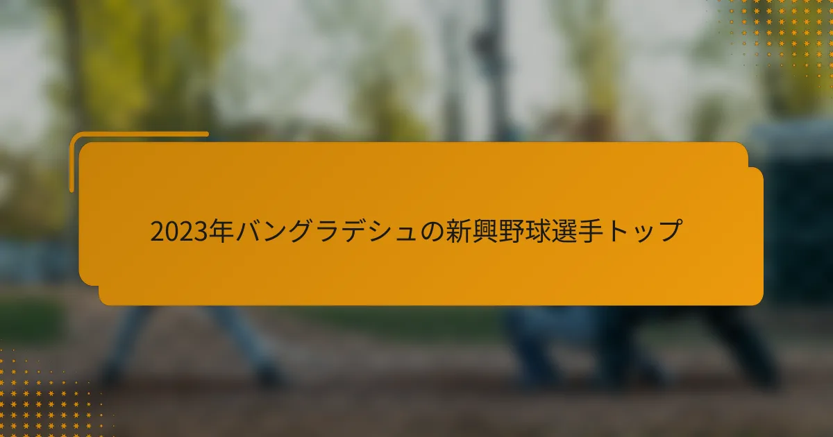 2023年バングラデシュの新興野球選手トップ