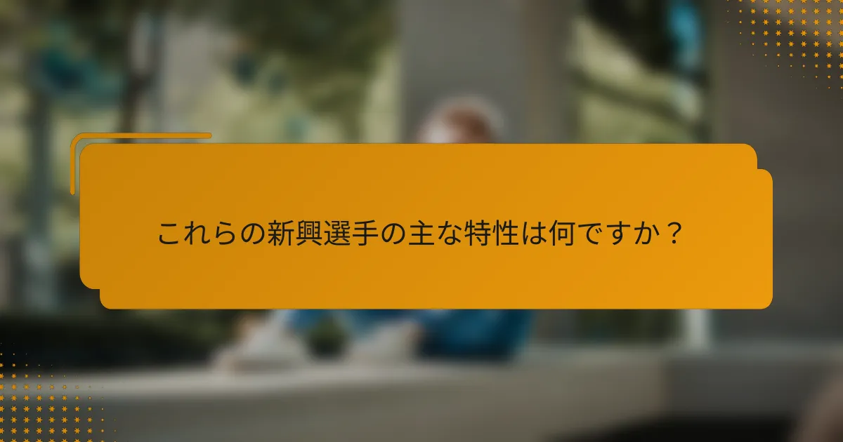 これらの新興選手の主な特性は何ですか?