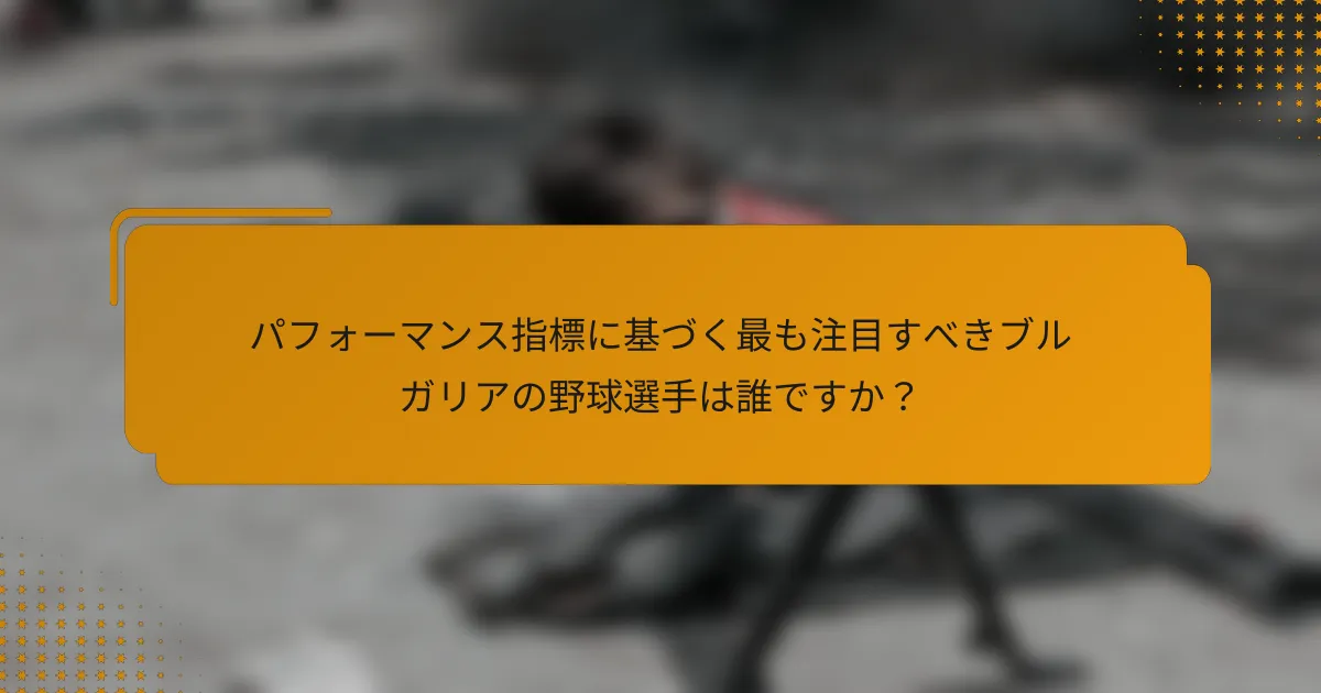パフォーマンス指標に基づく最も注目すべきブルガリアの野球選手は誰ですか?