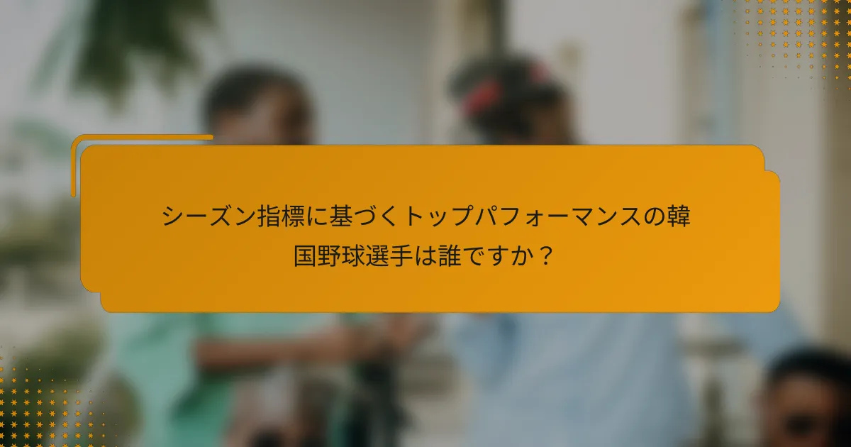 シーズン指標に基づくトップパフォーマンスの韓国野球選手は誰ですか?