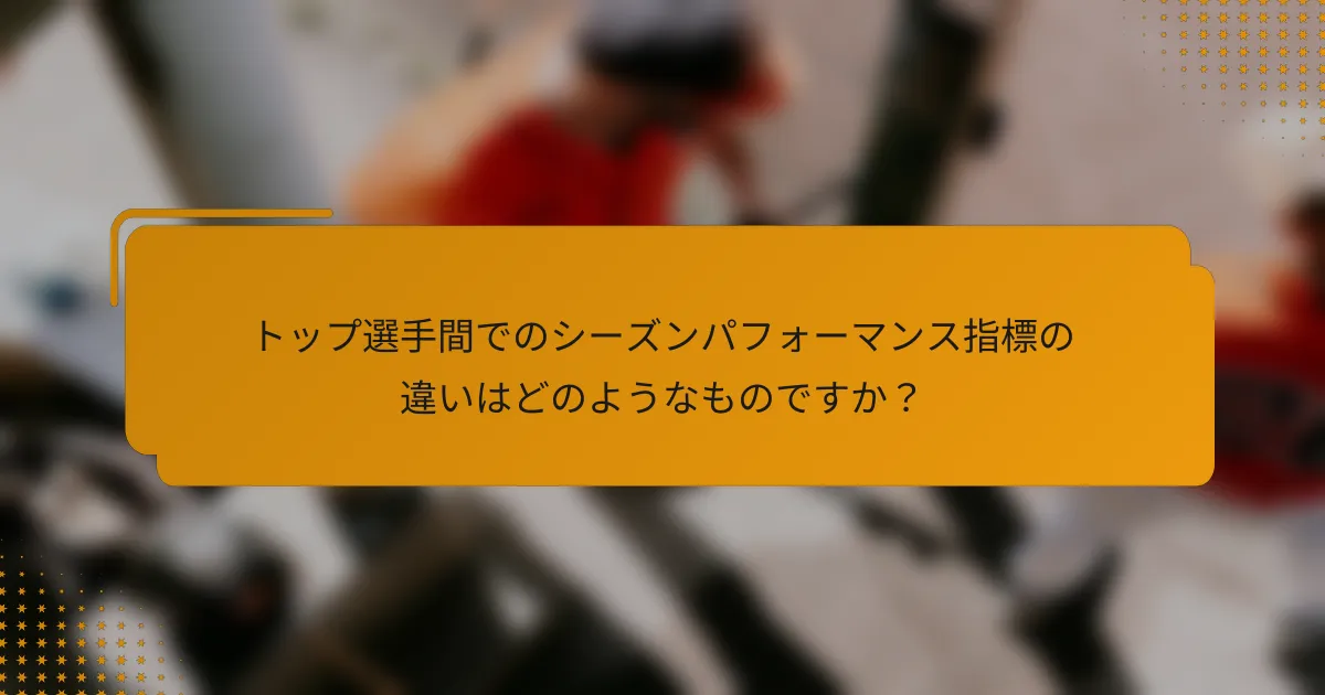トップ選手間でのシーズンパフォーマンス指標の違いはどのようなものですか?
